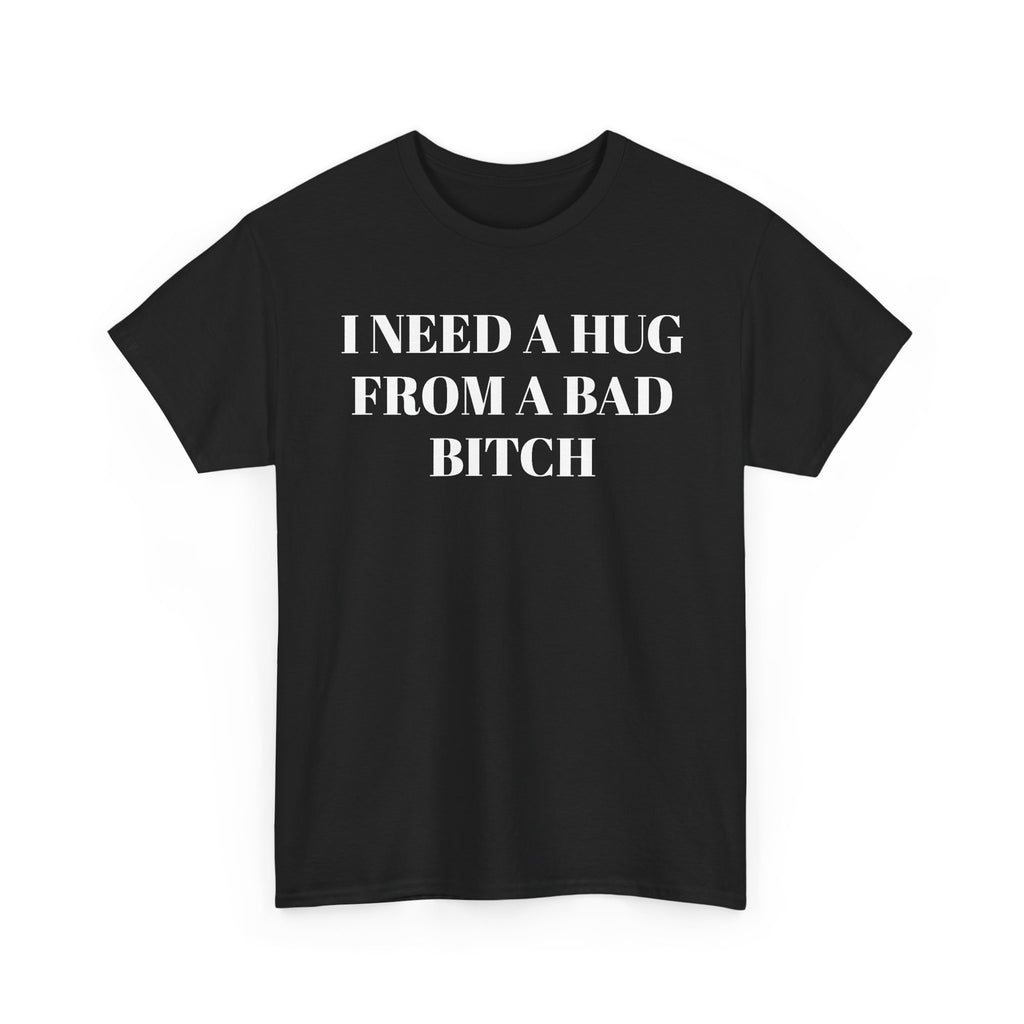 I Need A Hug From A Bad Bitch T-Shirt